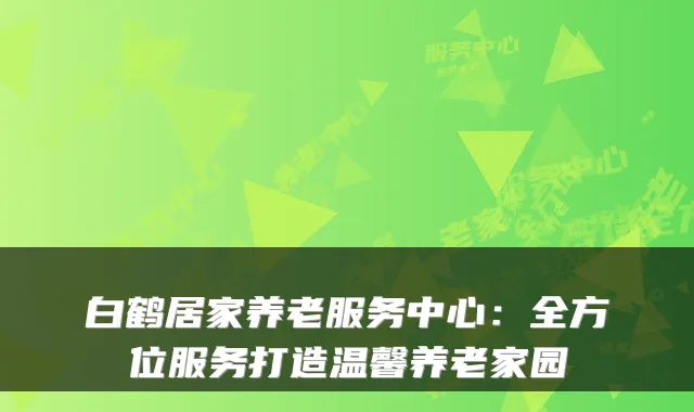 白鹤居家养老服务中心:全方位服务打造温馨养老家园