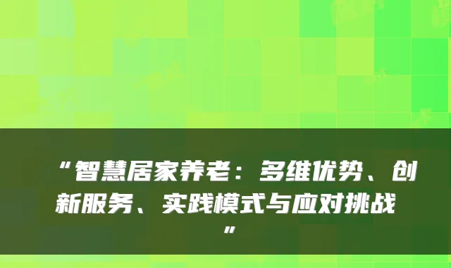 “智慧居家养老:多维优势、创新服务、实践模式与应对挑战”