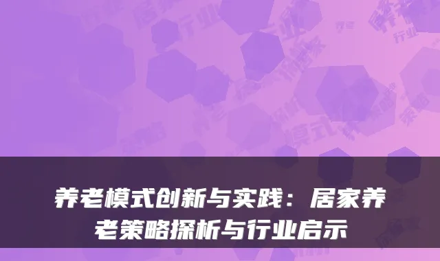 养老模式创新与实践:居家养老策略探析与行业启示
