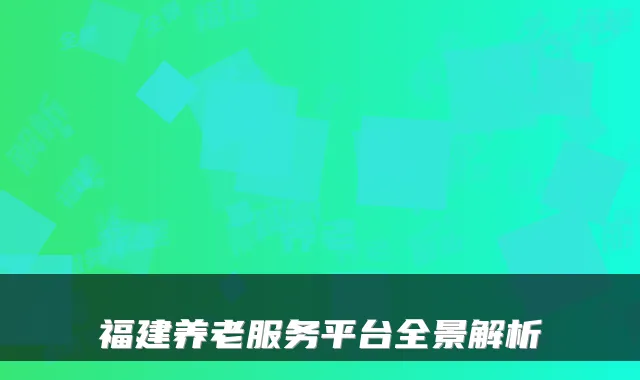 福建养老服务平台全景解析