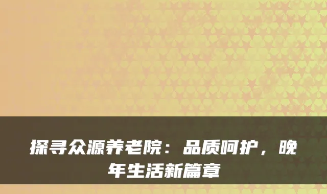 探寻众源养老院:品质呵护,晚年生活新篇章