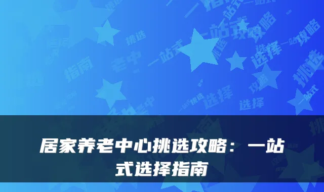 居家养老中心挑选攻略：一站式选择指南