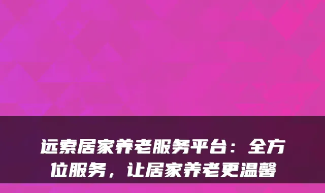 远索居家养老服务平台:全方位服务,让居家养老更温馨