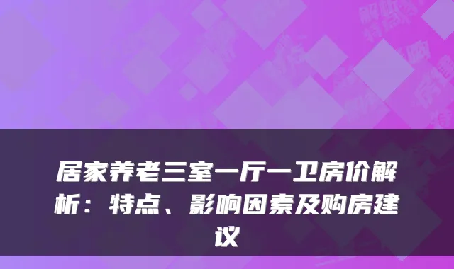 居家养老三室一厅一卫房价解析:特点、影响因素及购房建议