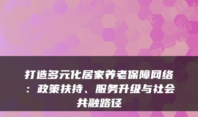 打造多元化居家养老保障网络:政策扶持、服务升级与社会共融路径