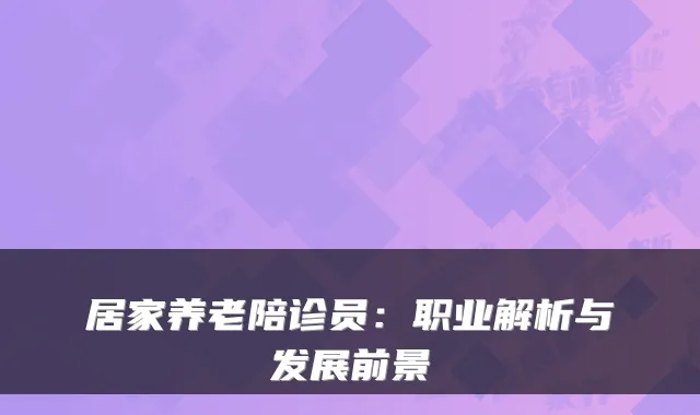 居家养老陪诊员:职业解析与发展前景
