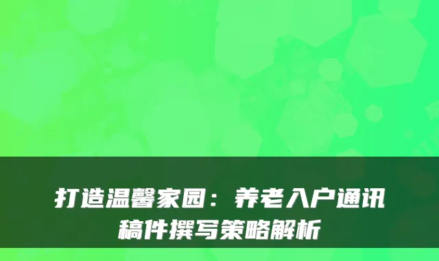 打造温馨家园：养老入户通讯稿件撰写策略解析
