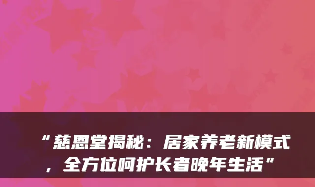 “慈恩堂揭秘:居家养老新模式,全方位呵护长者晚年生活”