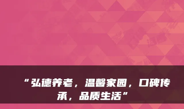 “弘德养老,温馨家园,口碑传承,品质生活”