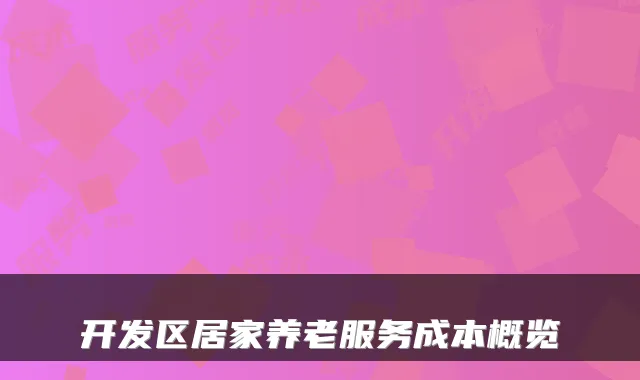 开发区居家养老服务成本概览