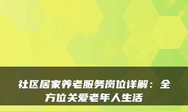 社区居家养老服务岗位详解:全方位关爱老年人生活