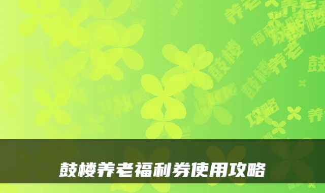 鼓楼养老福利券使用攻略