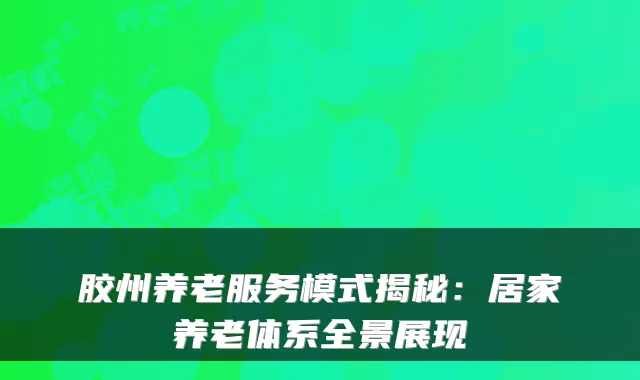 胶州养老服务模式揭秘:居家养老体系全景展现