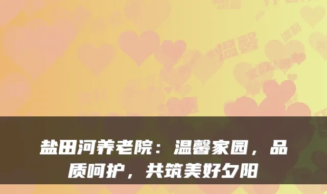 盐田河养老院:温馨家园,品质呵护,共筑美好夕阳