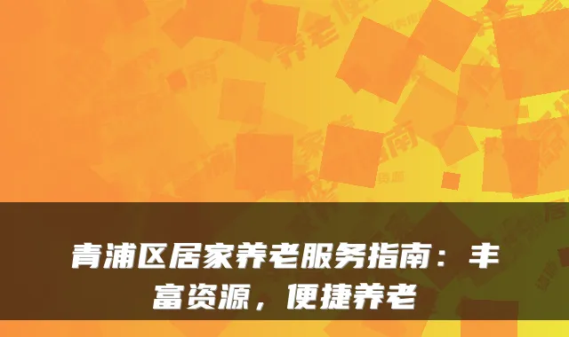 青浦区居家养老服务指南:丰富资源,便捷养老