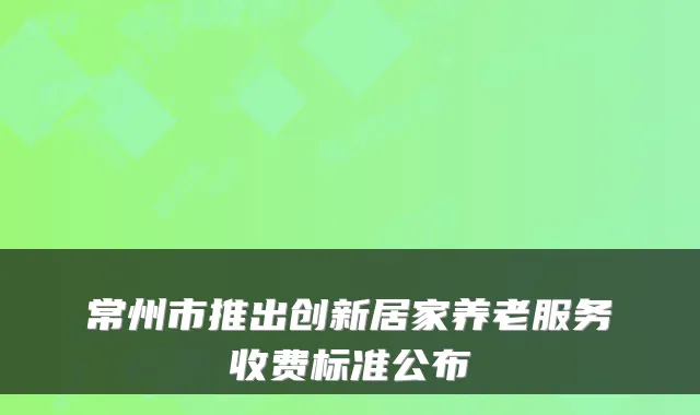 常州市推出创新居家养老服务收费标准公布