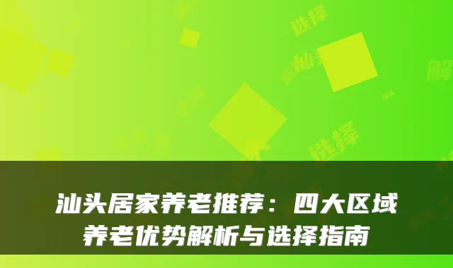 汕头居家养老推荐：四大区域养老优势解析与选择指南