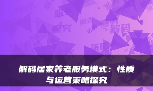 解码居家养老服务模式:性质与运营策略探究