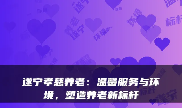 遂宁孝慈养老：温馨服务与环境，塑造养老新标杆