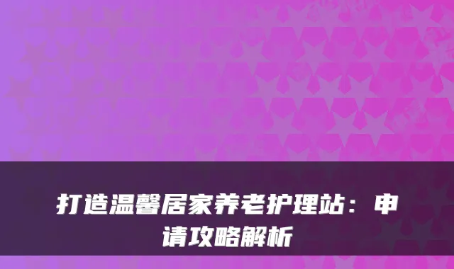 打造温馨居家养老护理站:申请攻略解析