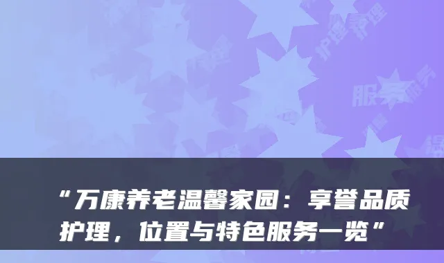 “万康养老温馨家园：享誉品质护理，位置与特色服务一览”