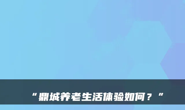 “鼎城养老生活体验如何?”