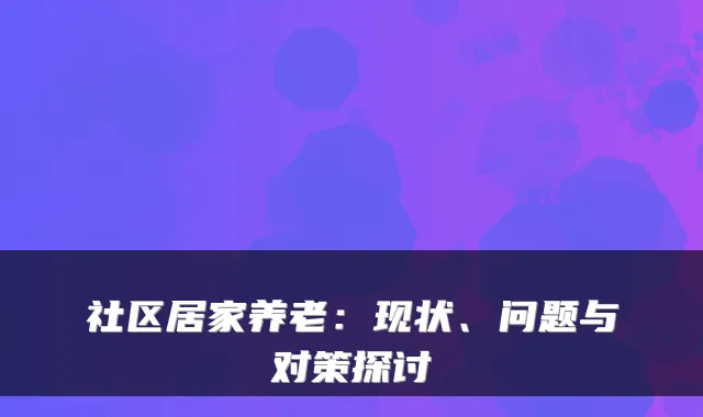 社区居家养老:现状、问题与对策探讨