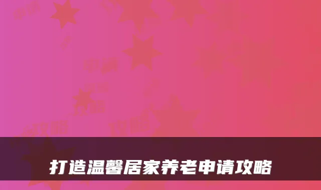 打造温馨居家养老申请攻略