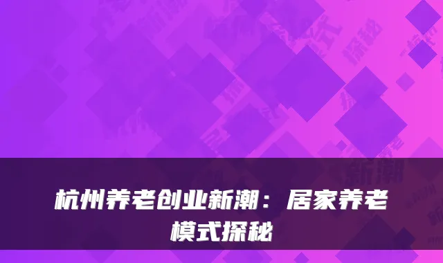 杭州养老创业新潮：居家养老模式探秘