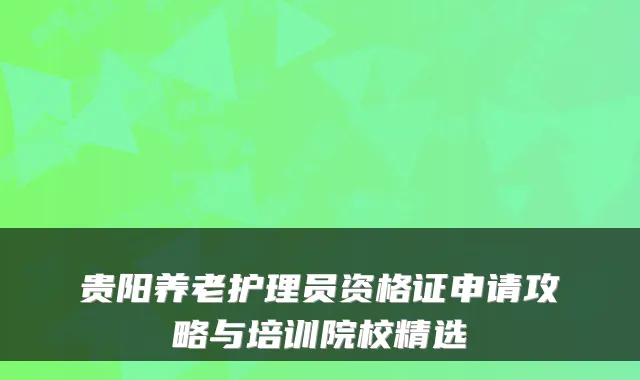 贵阳养老护理员资格证申请攻略与培训院校精选