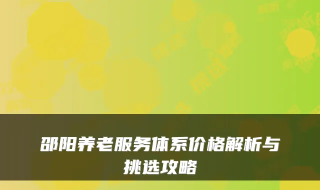 邵阳养老服务体系价格解析与挑选攻略