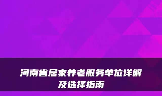 河南省居家养老服务单位详解及选择指南