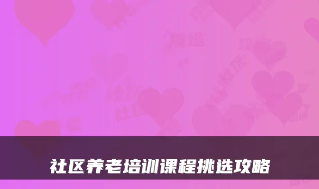 社区养老培训课程挑选攻略