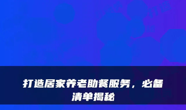 打造居家养老助餐服务,必备清单揭秘