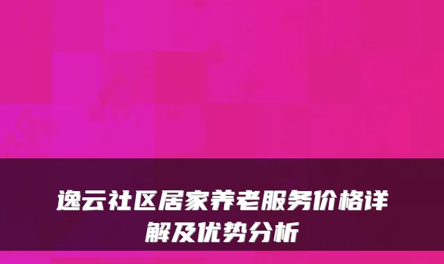 逸云社区居家养老服务价格详解及优势分析