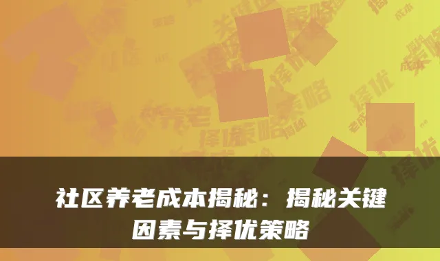 社区养老成本揭秘:揭秘关键因素与择优策略