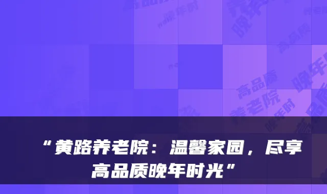 “黄路养老院：温馨家园，尽享高品质晚年时光”