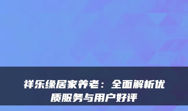 祥乐缘居家养老：全面解析优质服务与用户好评