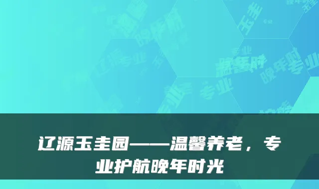 辽源玉圭园——温馨养老，专业护航晚年时光