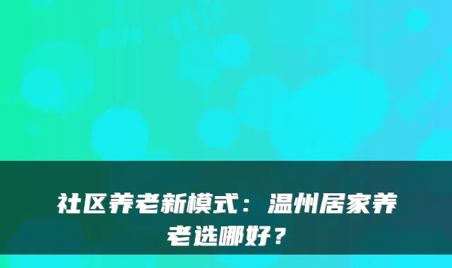 社区养老新模式:温州居家养老选哪好?