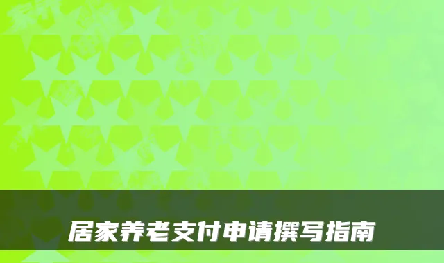 居家养老支付申请撰写指南