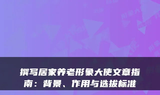 撰写居家养老形象大使文章指南：背景、作用与选拔标准