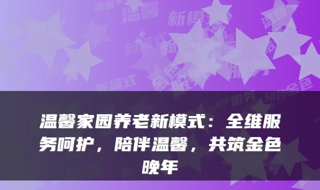 温馨家园养老新模式:全维服务呵护,陪伴温馨,共筑金色晚年
