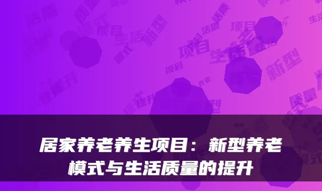居家养老养生项目:新型养老模式与生活质量的提升