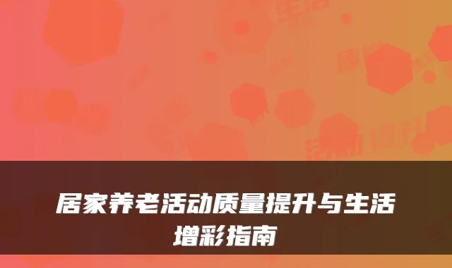 居家养老活动质量提升与生活增彩指南