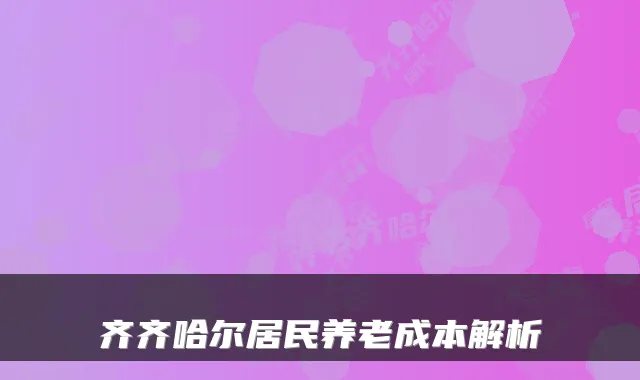 齐齐哈尔居民养老成本解析