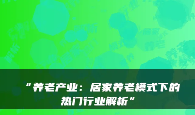 “养老产业：居家养老模式下的热门行业解析”