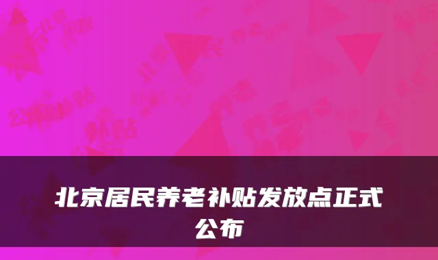 北京居民养老补贴发放点正式公布