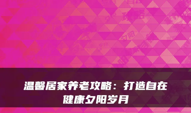 温馨居家养老攻略:打造自在健康夕阳岁月