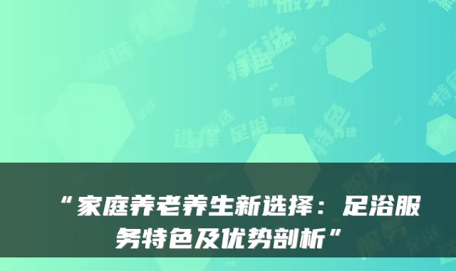 “家庭养老养生新选择:足浴服务特色及优势剖析”